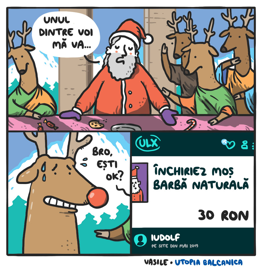 1. Cina cea de taină cu Moşul şi renii. Moşul: "Unul dintre voi mă va..." 2. Renul cu nasul roşu e vizibil panicat. Un alt ren: "Bro, eşti OK?" 3. Anunţ pe ULX: "Închiriez moş barbă naturală 30 ron. Pus de Iudolf. Pe site din mai 2019"
